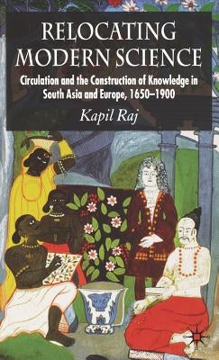 Relocating Modern Science: Circulation and the Construction of Knowledge in South Asia and Europe, 1650-1900 by Raj, K.