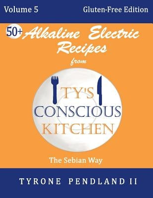 Alkaline Electric Recipes From Ty's Conscious Kitchen: Vol. 5 Gluten-Free Edition: 54 Alkaline Electric Gluten Free Recipes by Pendland, Lynda D.