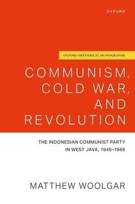 Communism, Cold War, and Revolution: The Indonesian Communist Party in West Java, 1949-1966 by Woolgar, Matthew