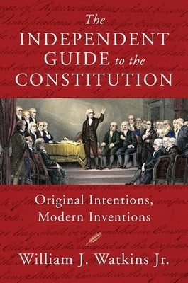 The Independent Guide to the Constitution: Original Intentions, Modern Inventions by Watkins, William J.