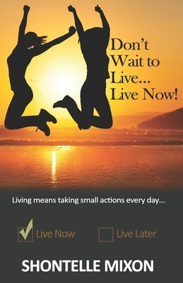Don't Wait to Live...Live Now!: Living means taking small actions every day... by Mixon, Shontelle
