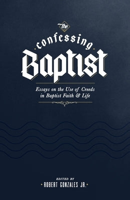 The Confessing Baptist: Essays on the Use of Creeds in Baptist Faith and Life by Gonzales, Robert