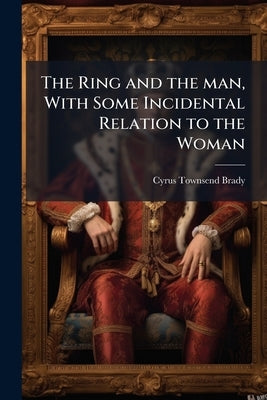 The Ring and the man, With Some Incidental Relation to the Woman by Brady, Cyrus Townsend