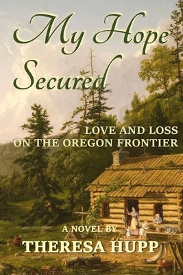 My Hope Secured: Love and Loss on the Oregon Frontier by Hupp, Theresa