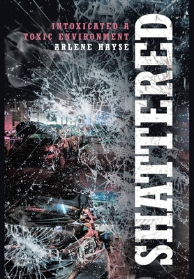 Shattered: Intoxicated A Toxic Environment by Hayse, Arlene