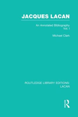 Jacques Lacan (Volume I) (RLE: Lacan): An Annotated Bibliography by Clark, Michael P.