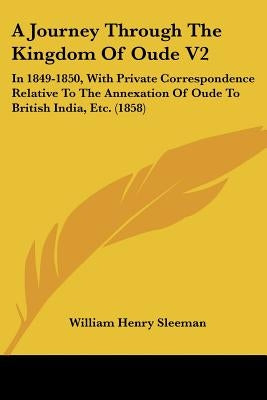 A Journey Through The Kingdom Of Oude V2: In 1849-1850, With Private Correspondence Relative To The Annexation Of Oude To British India, Etc. (1858) by Sleeman, William Henry