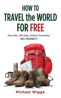 How to Travel the World for Free: One Man, 150 Days, Eleven Countries, No Money! by Wigge, Michael