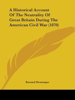 A Historical Account Of The Neutrality Of Great Britain During The American Civil War (1870) by Mountague, Bernard