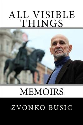 All Visible Things: Memoirs by Busic, Zvonko