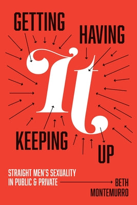 Getting It, Having It, Keeping It Up: Straight Men's Sexuality in Public and Private by Montemurro, Beth