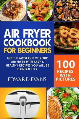 Air Fryer Cookbook for Beginners: Get the Most Out of Your Air Fryer with Easy & Healthy Recipes You Will Be Dying to Try by Evans, Edward