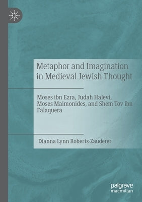 Metaphor and Imagination in Medieval Jewish Thought: Moses Ibn Ezra, Judah Halevi, Moses Maimonides, and Shem Tov Ibn Falaquera by Roberts-Zauderer, Dianna Lynn