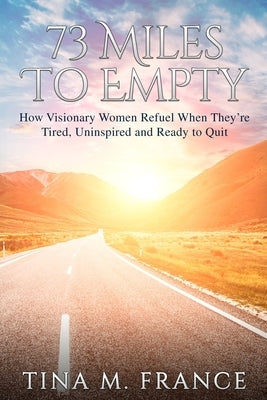 73 Miles to Empty: How Visionary Women Refuel When They're Tired, Uninspired, and Ready to Quit by France, Tina M.