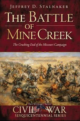 The Battle of Mine Creek: The Crushing End of the Missouri Campaign by Stalnaker, Jeffrey D.
