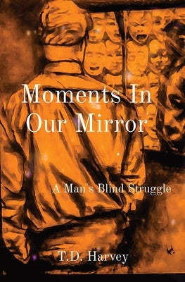 Moments In Our Mirror: A Man's Blind Struggle by Harvey, T. D.