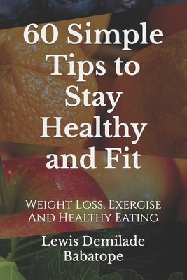 60 Simple Tips To Stay Healthy And Fit: Weight Loss, Exercise And Healthy Eating by Babatope, Lewis Demilade