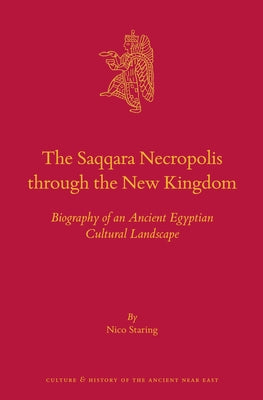 The Saqqara Necropolis Through the New Kingdom: Biography of an Ancient Egyptian Cultural Landscape by Staring, Nico