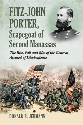 Fitz-John Porter, Scapegoat of Second Manassas: The Rise, Fall and Rise of the General Accused of Disobedience by Jermann, Donald R.