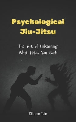 Psychological Jiu-Jitsu: The Art of Unlearning What Holds You Back, Rewire Your Mind, Stop Mental Traps, Overthinking, and Self-Sabotage by Lin, Eileen