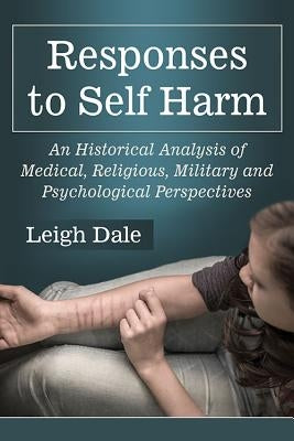 Responses to Self Harm: An Historical Analysis of Medical, Religious, Military and Psychological Perspectives by Dale, Leigh