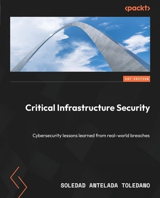 Critical Infrastructure Security: Cybersecurity lessons learned from real-world breaches by Toledano, Soledad Antelada