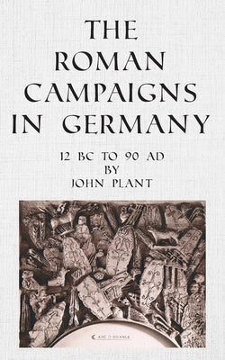 The Roman Campaigns in Germany: 12 BC to 90 AD by Plant, John