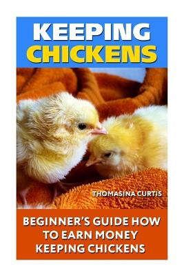Keeping Chickens: Beginner's Guide How To Earn Money Keeping Chickens by Curtis, Thomasina