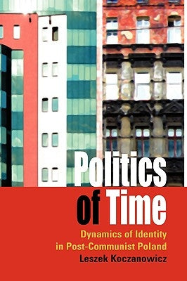 Politics of Time: Dynamics of Identity in Post-Communist Poland by Koczanowicz, Leszek