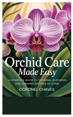 Orchid Care Made Easy: A Complete Guide to Growing, Blooming, and Thriving Orchids at Home by Chaves, Coronel