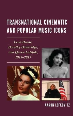Transnational Cinematic and Popular Music Icons: Lena Horne, Dorothy Dandridge, and Queen Latifah, 1917-2017 by Lefkovitz, Aaron