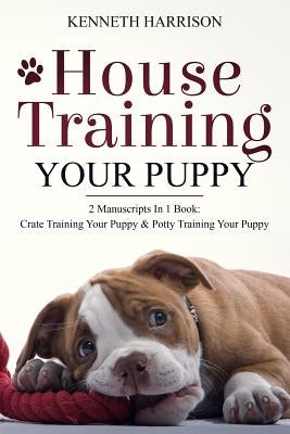 House Training Your Puppy: 2 Manuscripts in 1 Book: Crate Training Your Puppy & Potty Training Your Puppy by Harrison, Kenneth