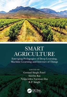 Smart Agriculture: Emerging Pedagogies of Deep Learning, Machine Learning and Internet of Things by Patel, Govind Singh