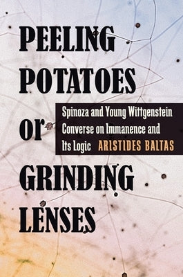 Peeling Potatoes or Grinding Lenses: Spinoza and Young Wittgenstein Converse on Immanence and Its Logic by Baltas, Aristides
