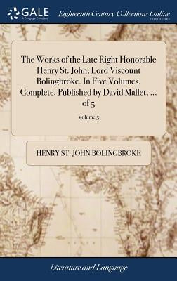 The Works of the Late Right Honorable Henry St. John, Lord Viscount Bolingbroke. In Five Volumes, Complete. Published by David Mallet, ... of 5; Volum by Bolingbroke, Henry St John