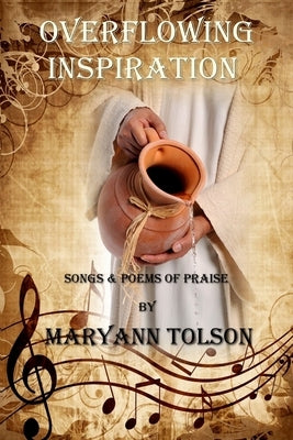 Overflowing Inspiration: Songs and Poems of Praise by Tolson, Maryann