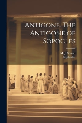Antigone. The Antigone of Sopocles by Sophocles