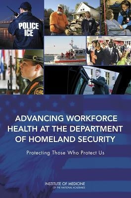 Advancing Workforce Health at the Department of Homeland Security: Protecting Those Who Protect Us by Institute of Medicine