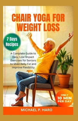 Chair Yoga for Weight Loss: A Complete Guide To Easy, Low-Impact Exercises For Seniors To Shed Belly Fat And Improve Flexibility by P. Haro, Michael