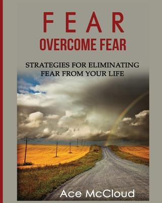 Fear: Overcome Fear: Strategies For Eliminating Fear From Your Life by McCloud, Ace