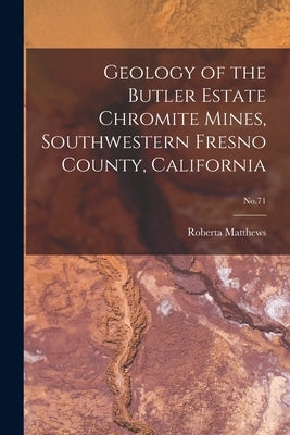 Geology of the Butler Estate Chromite Mines, Southwestern Fresno County, California; No.71 by Matthews, Roberta