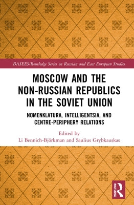 Moscow and the Non-Russian Republics in the Soviet Union: Nomenklatura, Intelligentsia and Centre-Periphery Relations by Bennich-Björkman, Li
