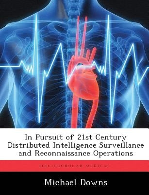 In Pursuit of 21st Century Distributed Intelligence Surveillance and Reconnaissance Operations by Downs, Michael