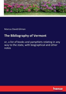 The Bibliography of Vermont: or, a list of books and pamphlets relating in any way to the state, with biographical and other notes by Gilman, Marcus David