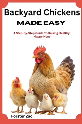 Backyard Chickens Made Easy: A Step-By-Step Guide To Raising Healthy, Happy Hens by Zac, Forster