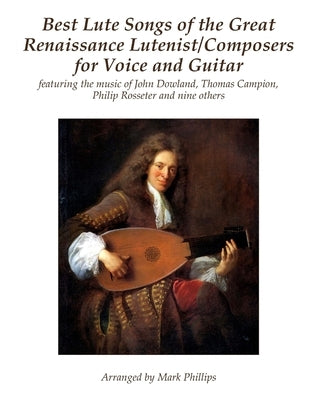 Best Lute Songs of the Great Renaissance Lutenist/Composers for Voice and Guitar: featuring the music of John Dowland, Thomas Campion, Philip Rosseter by Phillips, Mark