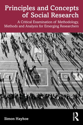 Principles and Concepts of Social Research: A Critical Examination of Methodology, Methods and Analysis for Emerging Researchers by Hayhoe, Simon