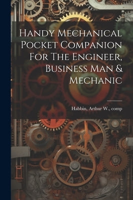 Handy Mechanical Pocket Companion For The Engineer, Business Man & Mechanic by Habbin, A[rthur] W. Comp [From Old