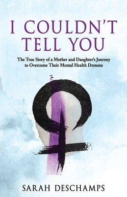 I Couldn't Tell You: The True Story of a Mother and Daughter's Journey to Overcome Their Mental Health Demons by DesChamps, Sarah