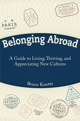 Belonging Abroad: A Guide to Living, Thriving, and Appreciating New Cultures by Knotts, Bruce